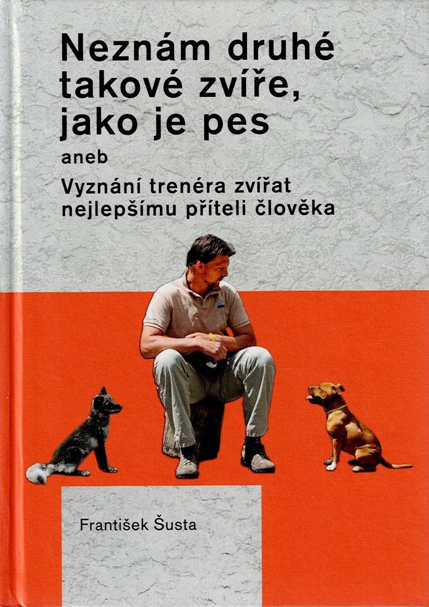Šusta František: Neznám druhé takové zvíře, jako je pes aneb Vyznání trenéra zvířat nejlepšímu příteli člověka